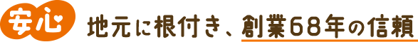 安心 地元に根付き、創業68年の信頼