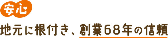 安心 地元に根付き、創業68年の信頼