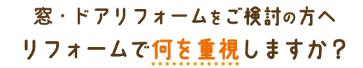窓・ドアリフォームをご検討の方へリフォームで何を重視しますか？